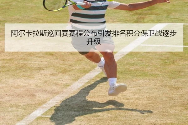 阿尔卡拉斯巡回赛赛程公布引发排名积分保卫战逐步升级