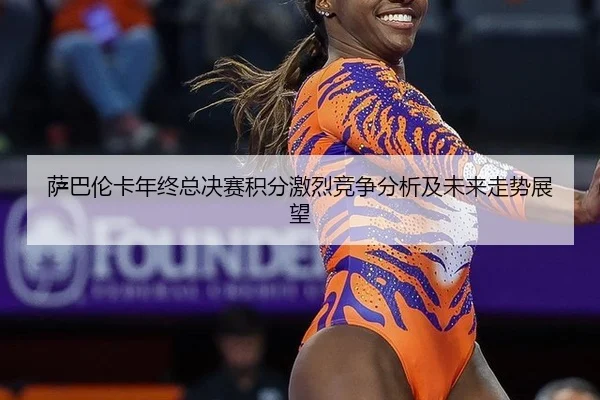萨巴伦卡年终总决赛积分激烈竞争分析及未来走势展望