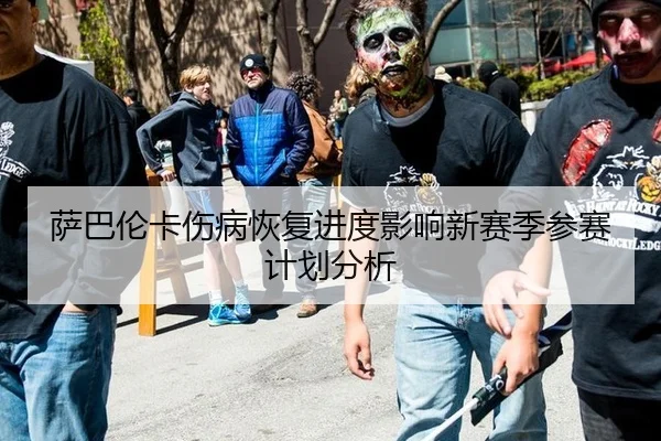 萨巴伦卡伤病恢复进度影响新赛季参赛计划分析